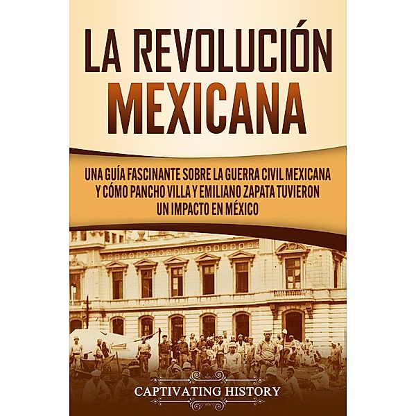 La Revolución mexicana: Una guía fascinante sobre la guerra civil mexicana y cómo Pancho Villa y Emiliano Zapata tuvieron un impacto en México, Captivating History