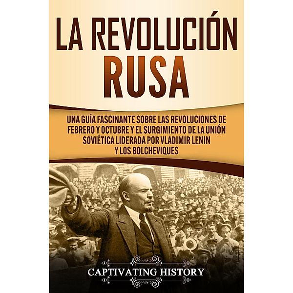 La Revolución Rusa: Una Guía Fascinante sobre las Revoluciones de Febrero y Octubre y el Surgimiento de la Unión Soviética Liderada por Vladimir Lenin y los Bolcheviques, Captivating History