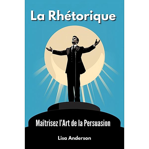 La Rhétorique - Maîtrisez l'Art de la Persuasion, Lisa Anderson