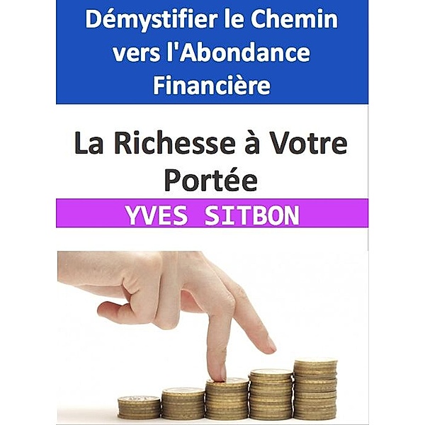 La Richesse à Votre Portée : Démystifier le Chemin vers l'Abondance Financière, Yves Sitbon