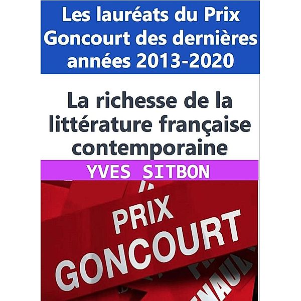 La richesse de la littérature française contemporaine : Les lauréats du Prix Goncourt des dernières années 2013-2020, Yves Sitbon