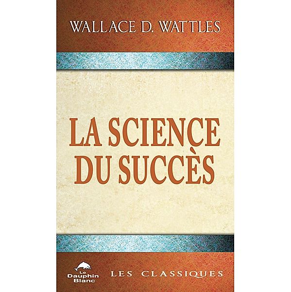 La Science du succes / Dauphin Blanc, Wallace D. Wattles Wallace D. Wattles