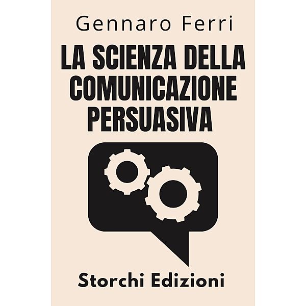 La Scienza Della Comunicazione Persuasiva (Collezione Intelligenza Emotiva, #5) / Collezione Intelligenza Emotiva, Storchi Edizioni, Gennaro Ferri