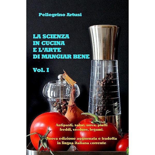 La scienza in cucina e l'arte di mangiar bene - Gli antipasti, le uova, i piatti freddi, le verdure e i legumi - Nuova edizione aggiornata e tradotta in lingua italiana corrente, Pellegrino Artusi