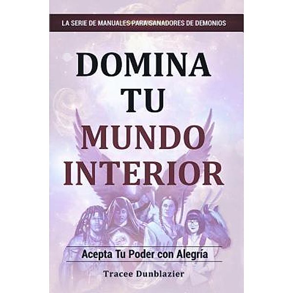 LA SERIE DE MANUALES PARA SANADORES DE DEMONIOS: 1 Domina Tu Mundo Interior, Tracee Dunblazier