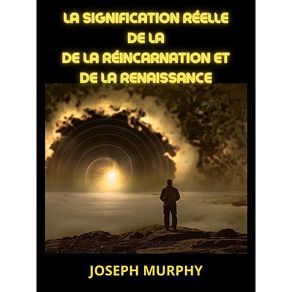 La signification réelle de la de la Réincarnation et de la Renaissance (Traduit), Joseph Murphy