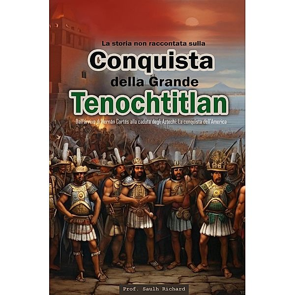 La storia non raccontata sulla conquista della Grande Tenochtitlán:   Dall'arrivo di Hernán Cortés alla caduta degli Aztechi: La conquista dell'America., Saulh Richard