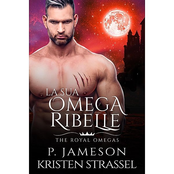 La sua Omega Ribelle (The Royal Omegas, #3) / The Royal Omegas, P. Jameson, Kristen Strassel, Chiara Vitali