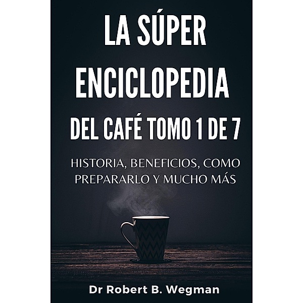 La Súper Enciclopedia Del Café Tomo 1 De 7: Historia, beneficios, como prepararlo y mucho más (Todo sobre el café, #1) / Todo sobre el café, Robert B. Wegman