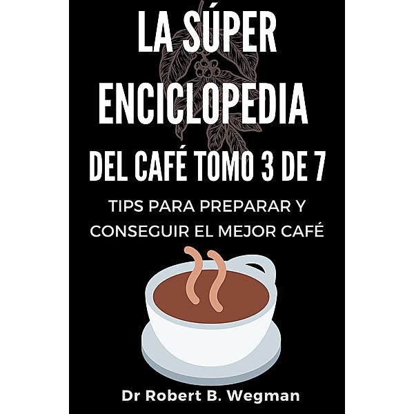 La Súper Enciclopedia Del Café Tomo 3 De 7: Tips para preparar y conseguir el mejor café (Todo sobre el café, #3) / Todo sobre el café, Robert B. Wegman
