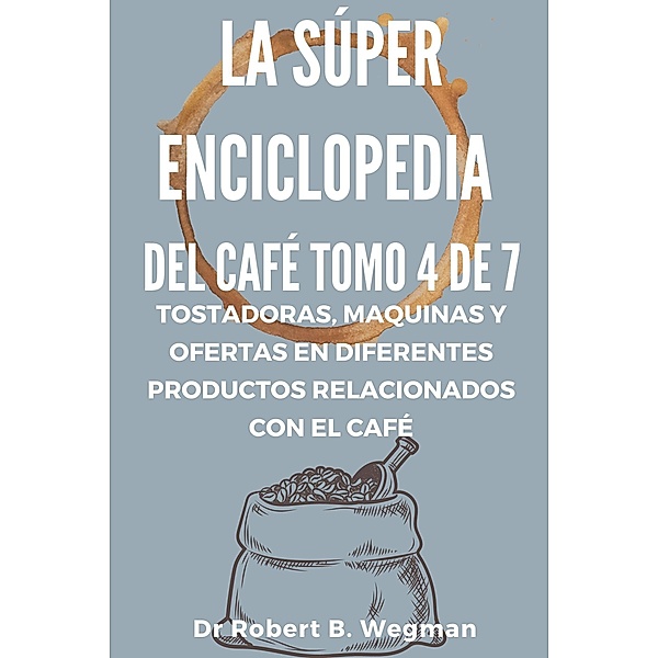 La Súper Enciclopedia Del Café Tomo 4 De 7: Tostadoras, maquinas y ofertas en diferentes productos relacionados con el café (Todo sobre el café, #4) / Todo sobre el café, Robert B. Wegman