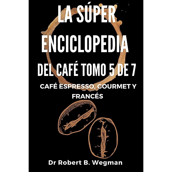 La Súper Enciclopedia Del Café Tomo 5 De 7: Café espresso, gourmet y francés (Todo sobre el café, #5) / Todo sobre el café, Robert B. Wegman