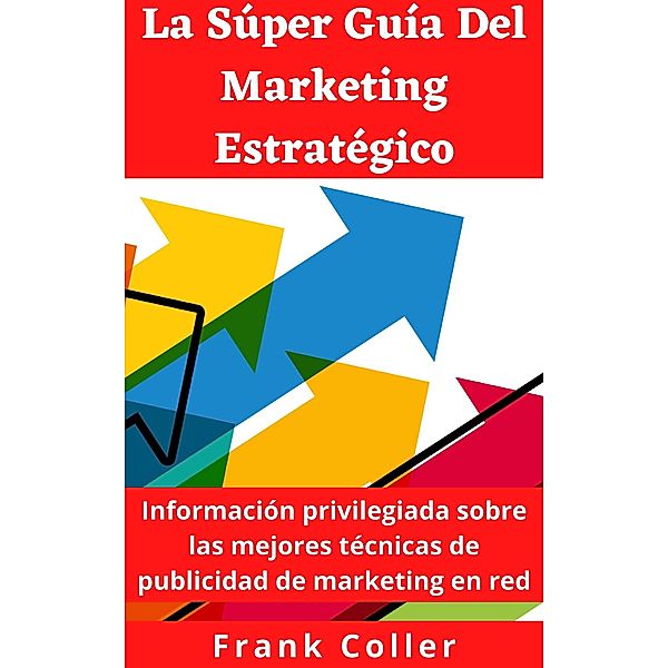 La Súper Guía Del Marketing Estratégico: Información privilegiada sobre las mejores técnicas de publicidad de marketing en red, Frank Coller