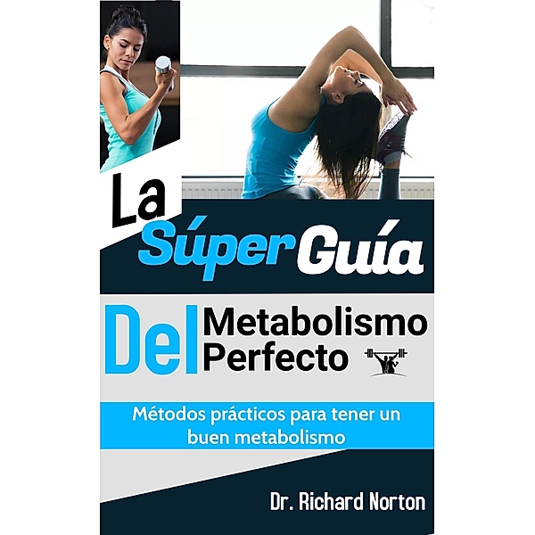 La Súper Guía Del Metabolismo Perfecto: Métodos prácticos para tener un buen metabolismo, Richard Norton
