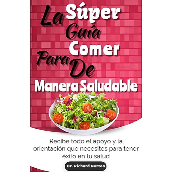 La Súper Guía Para Comer De Manera Saludable: Recibe todo el apoyo y la orientación que necesites para tener éxito en tu salud, Richard Norton