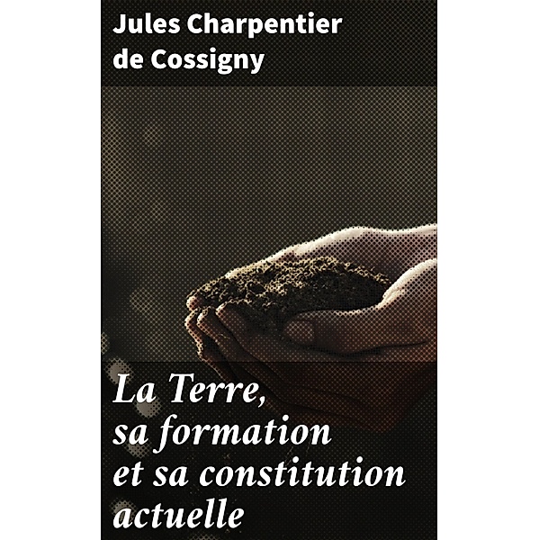 La Terre, sa formation et sa constitution actuelle, Jules Charpentier de Cossigny