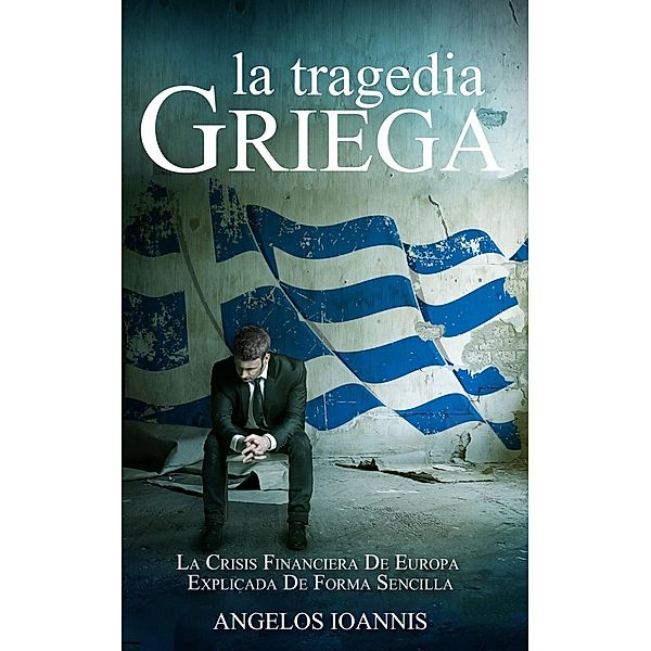 La tragedia griega. La crisis financiera de Europa explicada de forma sencilla, Angelos Ioannis