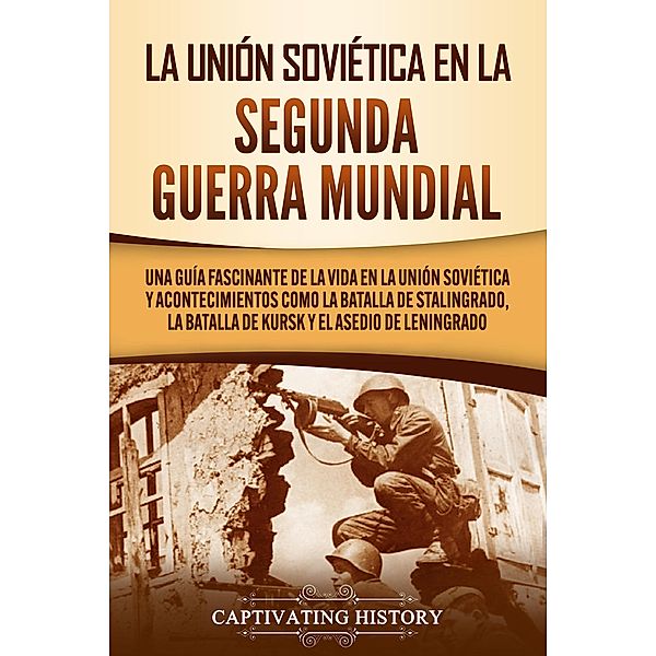 La Unión Soviética en la Segunda Guerra Mundial: Una guía fascinante de la vida en la Unión Soviética y acontecimientos como la batalla de Stalingrado, la batalla de Kursk y el asedio de Leningrado, Captivating History