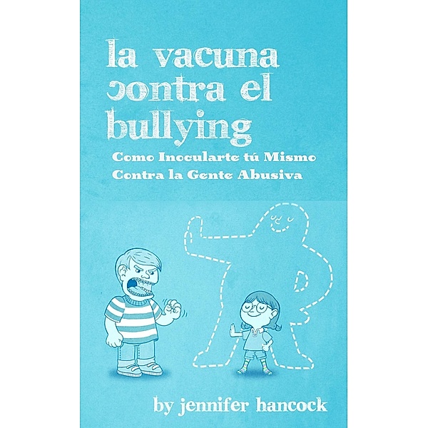 La Vacuna Contra el Bullying: Como Inocularte tú Mismo Contra la Gente Abusiva, Jennifer Hancock