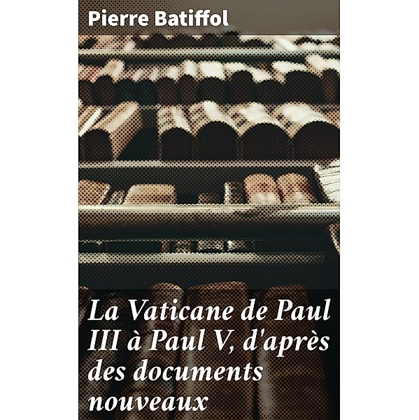 La Vaticane de Paul III à Paul V, d'après des documents nouveaux, Pierre Batiffol