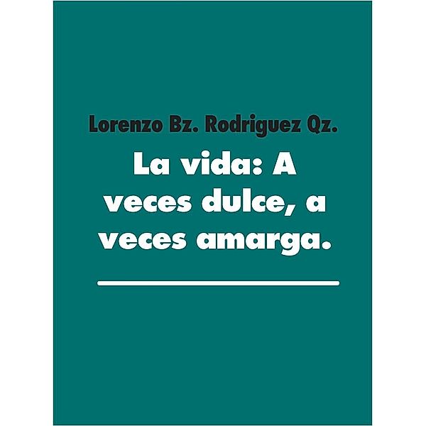 La vida: A veces dulce, a veces amarga., Lorenzo Bz. Rodriguez Qz.