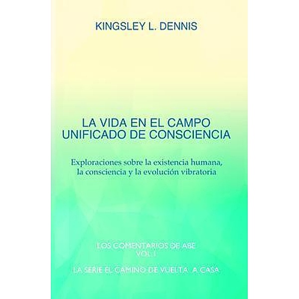 LA VIDA EN EL CAMPO UNIFICADO DE CONSCIENCIA / EL CAMINO DE VUELTA A CASA Bd.1, Kingsley Dennis