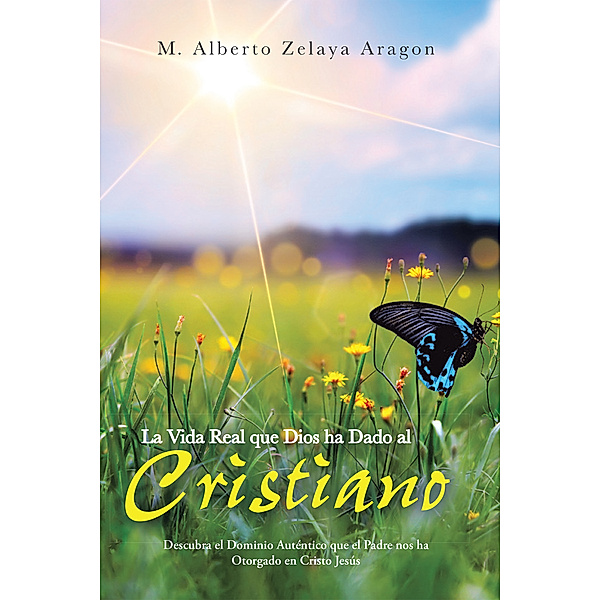 La Vida Real Que Dios Ha Dado Al Cristiano, M. Alberto Zelaya Aragón