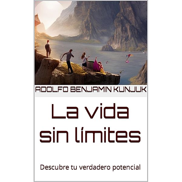 La vida sin límites: Descubre tu verdadero potencial, Adolfo Benjamin Kunjuk