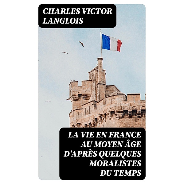 La vie en France au moyen âge d'après quelques moralistes du temps, Charles Victor Langlois