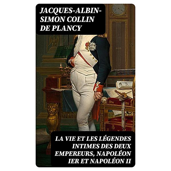 La vie et les légendes intimes des deux empereurs, Napoléon Ier et Napoléon II, Jacques-Albin-Simon Collin De Plancy