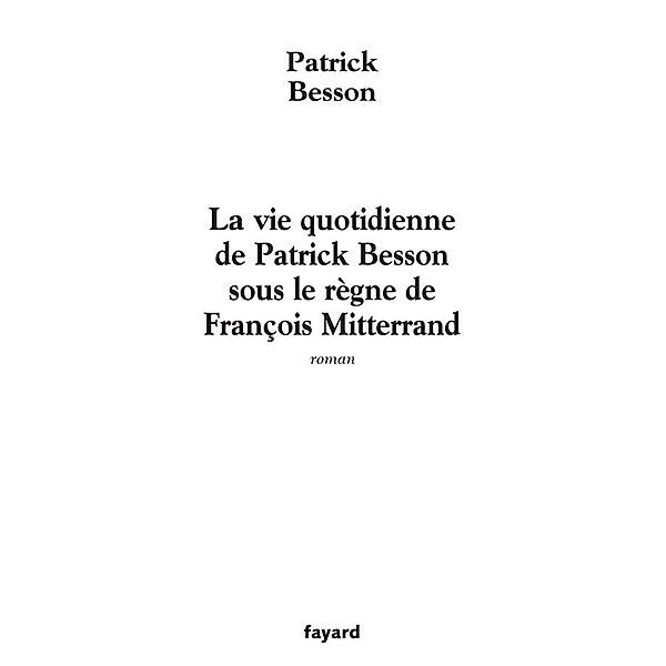 La vie quotidienne de Patrick Besson sous le règne de François Mitterrand / Littérature Française, Patrick Besson