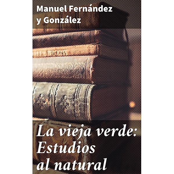 La vieja verde: Estudios al natural, Manuel Fernández Y González