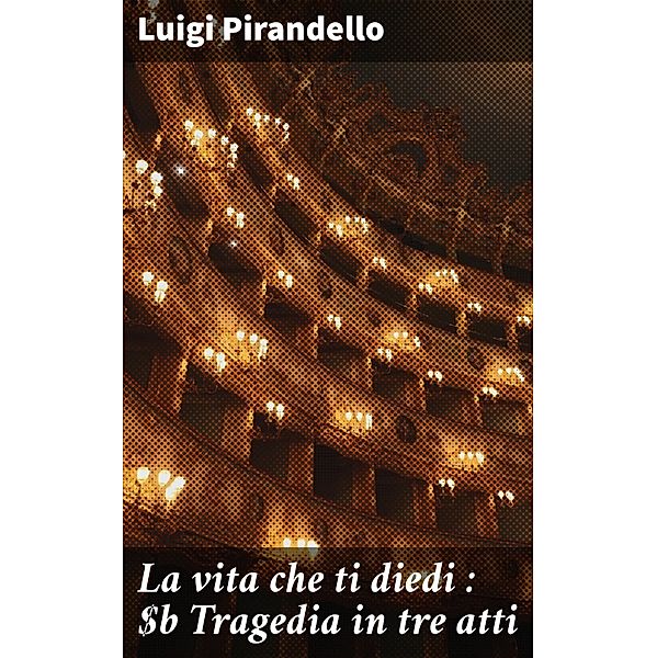 La vita che ti diedi : Tragedia in tre atti, Luigi Pirandello