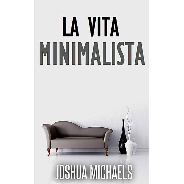 La Vita Minimalista - Semplifica, Organizza E Riordina Con Il Decluttering, Joshua Michaels