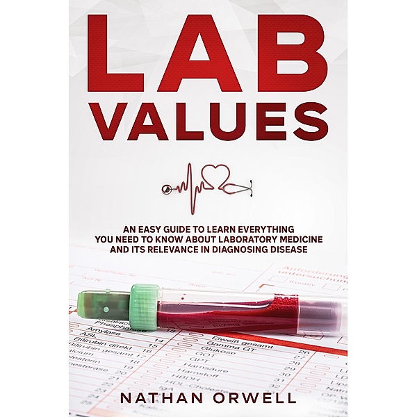 Lab Values: An Easy Guide to Learn Everything You Need to Know About Laboratory Medicine and Its Relevance in Diagnosing Disease, Nathan Orwell
