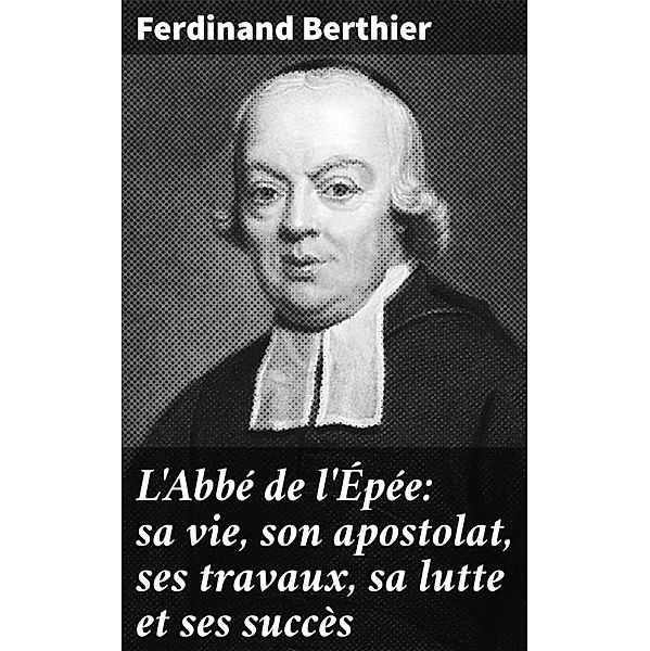 L'Abbé de l'Épée: sa vie, son apostolat, ses travaux, sa lutte et ses succès, Ferdinand Berthier