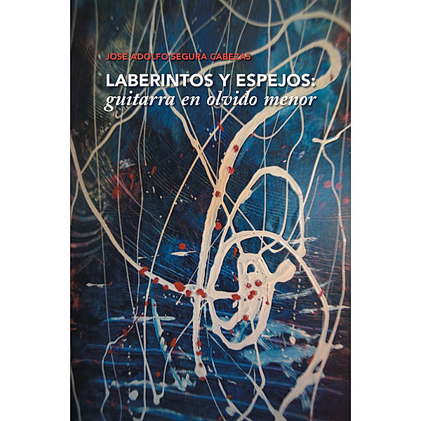 Laberintos Y Espejos: Guitarra En Olvido Menor, José Adolfo Segura Cabezas