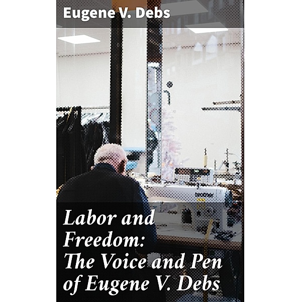 Labor and Freedom: The Voice and Pen of Eugene V. Debs, Eugene V. Debs