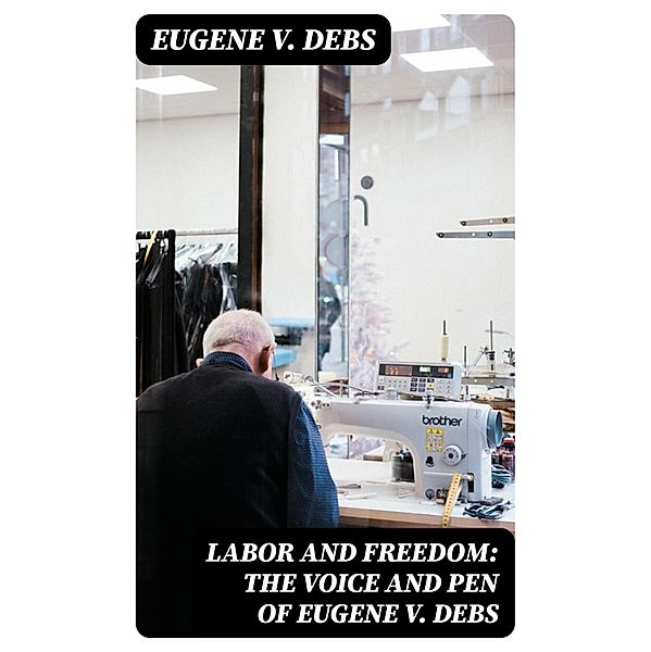 Labor and Freedom: The Voice and Pen of Eugene V. Debs, Eugene V. Debs