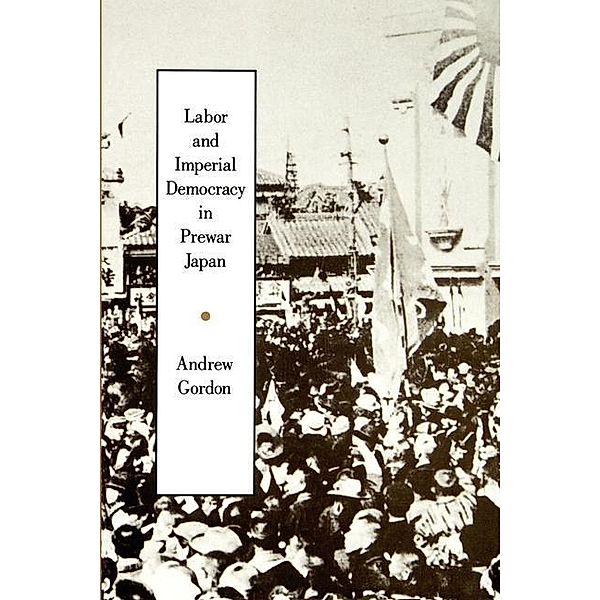 Labor and Imperial Democracy in Prewar Japan / Twentieth Century Japan: The Emergence of a World Power Bd.1, Andrew Gordon
