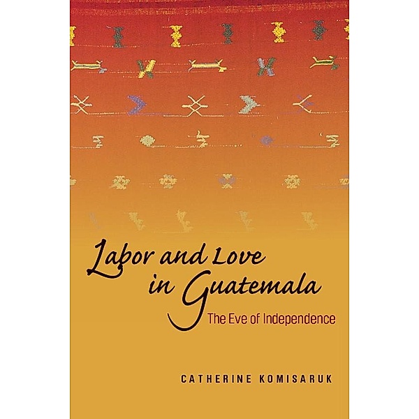 Labor and Love in Guatemala, Catherine Komisaruk