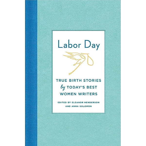 Labor Day: True Birth Stories by Today's Best Women Writers