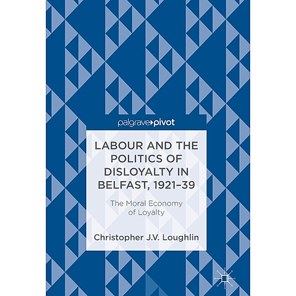 Labour and the Politics of Disloyalty in Belfast, 1921-39, Christopher J. V. Loughlin