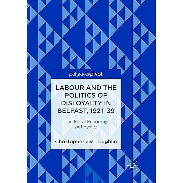 Labour and the Politics of Disloyalty in Belfast, 1921-39, Christopher J. V. Loughlin