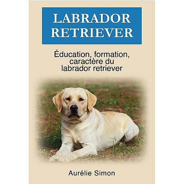 Labrador Retriever - Éducation, Formation, Caractère, Aurélie Simon