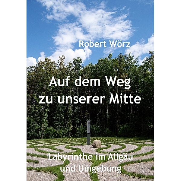 Labyrinth-Bücher / Auf dem Weg zu unserer Mitte - Labyrinthe im Allgäu und Umgebung, Robert Wörz
