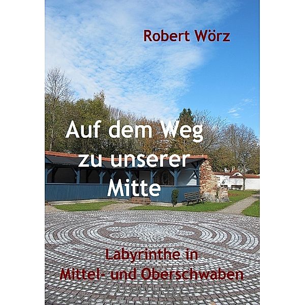 Labyrinth-Bücher / Auf dem Weg zu unserer Mitte - Labyrinthe in Mittel- und Oberschwaben, Robert Wörz