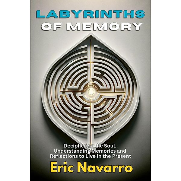 Labyrinths of Memory: Deciphering the Soul. Understanding Memories and Reflections to Live in the Present, Eric Navarro