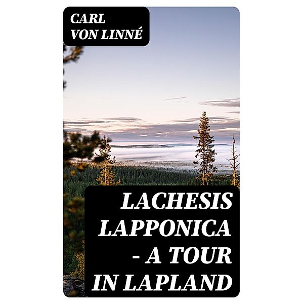 Lachesis Lapponica - A Tour in Lapland, Carl von Linné