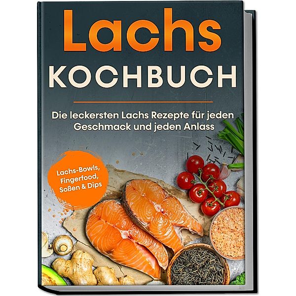 Lachs Kochbuch: Die leckersten Lachs Rezepte für jeden Geschmack und jeden Anlass - inkl. Lachs-Bowls, Fingerfood, Sossen & Dips, Lars Koppelkamp